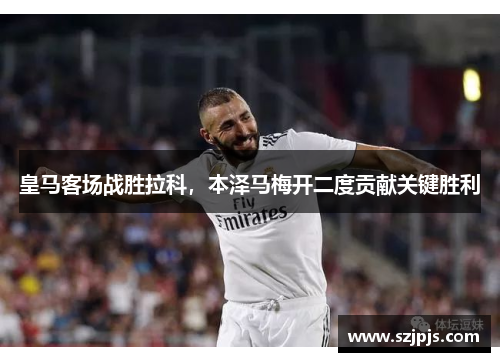 皇马客场战胜拉科,本泽马梅开二度贡献关键胜利
